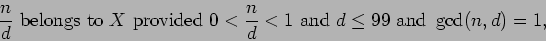\begin{displaymath}
\frac{n}{d} \mbox{~belongs to~} X \mbox{~provided~} 0 < \frac{n}{d} < 1 \mbox{~and~} d \leq
99 \mbox{~and~} \gcd(n,d) = 1,
\end{displaymath}